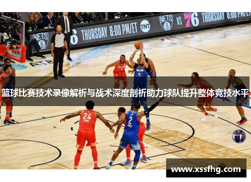 篮球比赛技术录像解析与战术深度剖析助力球队提升整体竞技水平