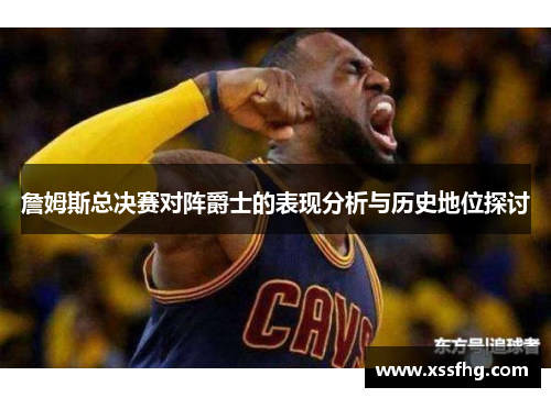 詹姆斯总决赛对阵爵士的表现分析与历史地位探讨