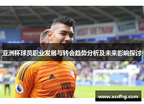 亚洲杯球员职业发展与转会趋势分析及未来影响探讨