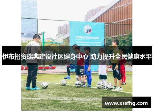 伊布捐资瑞典建设社区健身中心 助力提升全民健康水平