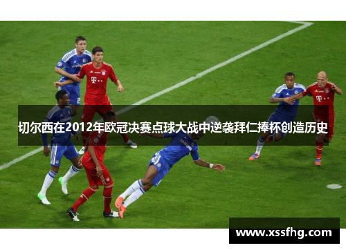 切尔西在2012年欧冠决赛点球大战中逆袭拜仁捧杯创造历史