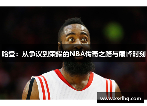 哈登：从争议到荣耀的NBA传奇之路与巅峰时刻