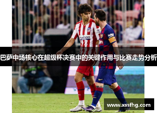 巴萨中场核心在超级杯决赛中的关键作用与比赛走势分析
