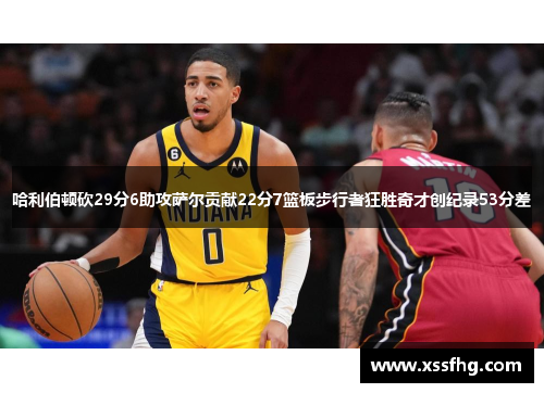 哈利伯顿砍29分6助攻萨尔贡献22分7篮板步行者狂胜奇才创纪录53分差