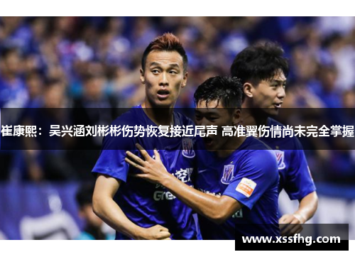 崔康熙：吴兴涵刘彬彬伤势恢复接近尾声 高准翼伤情尚未完全掌握
