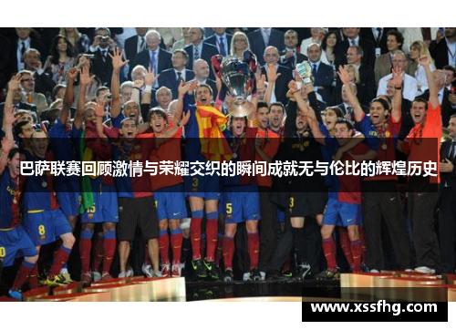 巴萨联赛回顾激情与荣耀交织的瞬间成就无与伦比的辉煌历史