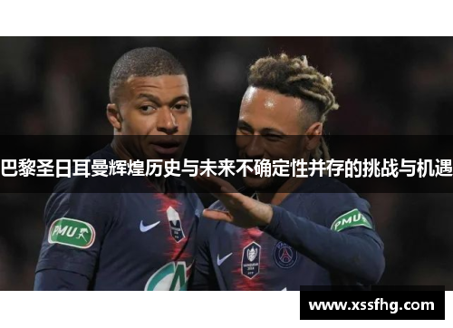 巴黎圣日耳曼辉煌历史与未来不确定性并存的挑战与机遇