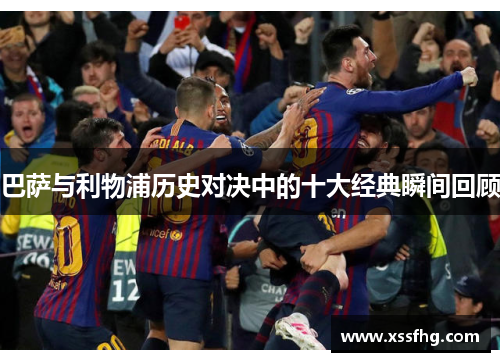 巴萨与利物浦历史对决中的十大经典瞬间回顾