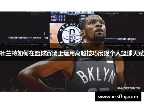 杜兰特如何在篮球赛场上运用高超技巧展现个人篮球天赋