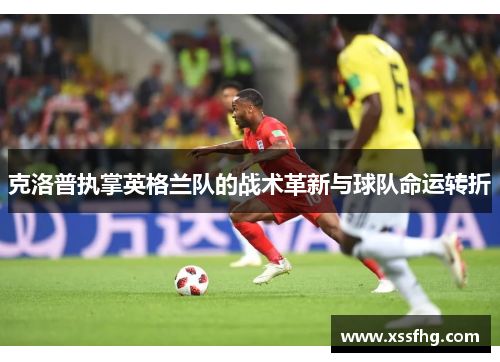 克洛普执掌英格兰队的战术革新与球队命运转折
