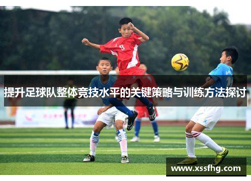提升足球队整体竞技水平的关键策略与训练方法探讨