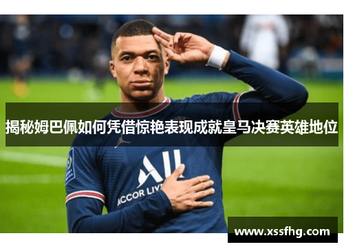 揭秘姆巴佩如何凭借惊艳表现成就皇马决赛英雄地位
