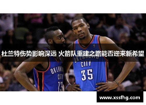 杜兰特伤势影响深远 火箭队重建之路能否迎来新希望