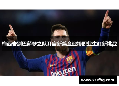 梅西告别巴萨梦之队开启新篇章迎接职业生涯新挑战