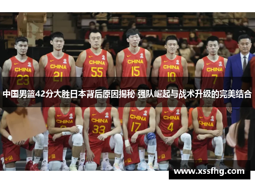 中国男篮42分大胜日本背后原因揭秘 强队崛起与战术升级的完美结合
