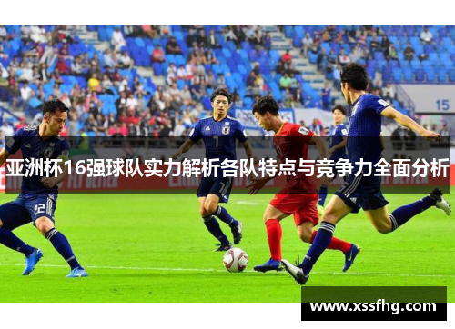 亚洲杯16强球队实力解析各队特点与竞争力全面分析