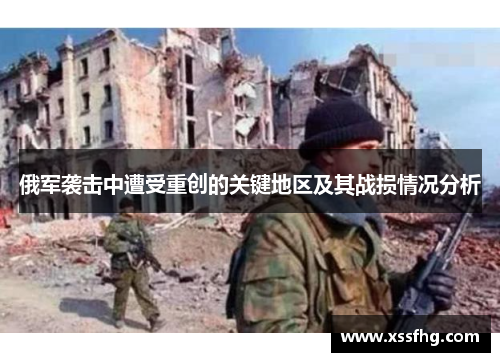 俄军袭击中遭受重创的关键地区及其战损情况分析
