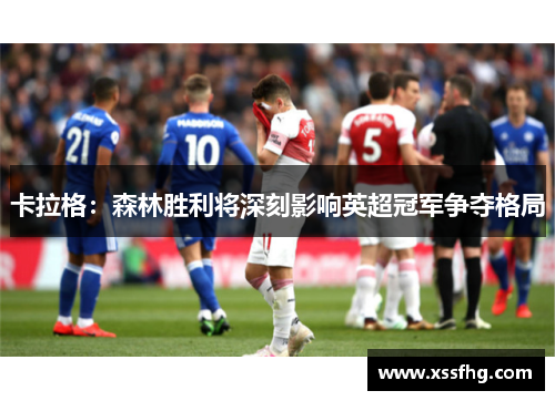 卡拉格：森林胜利将深刻影响英超冠军争夺格局