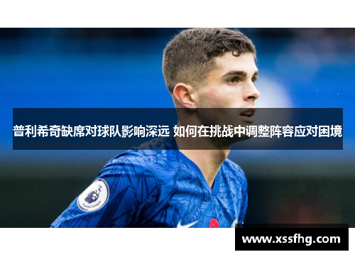 普利希奇缺席对球队影响深远 如何在挑战中调整阵容应对困境