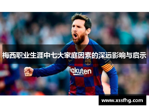 梅西职业生涯中七大家庭因素的深远影响与启示