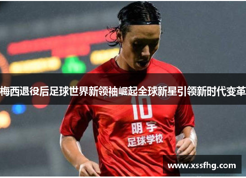 梅西退役后足球世界新领袖崛起全球新星引领新时代变革