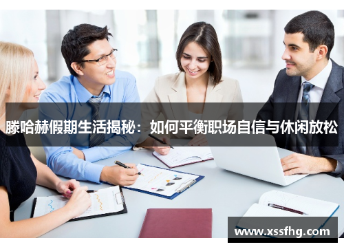 滕哈赫假期生活揭秘：如何平衡职场自信与休闲放松