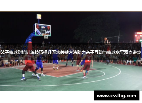 父子篮球对抗训练技巧提升五大关键方法助力亲子互动与篮球水平双向进步