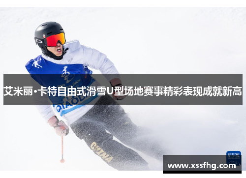 艾米丽·卡特自由式滑雪U型场地赛事精彩表现成就新高
