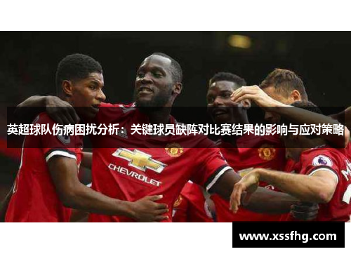 英超球队伤病困扰分析：关键球员缺阵对比赛结果的影响与应对策略