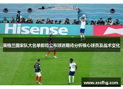 英格兰国家队大名单即将公布球迷期待分析核心球员及战术变化 英格兰国家队大名单即将公布球迷期待分析核心球员及战术变化