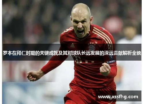 罗本在拜仁时期的关键成就及其对球队长远发展的深远贡献解析全貌 罗本在拜仁时期的关键成就及其对球队长远发展的深远贡献解析全貌