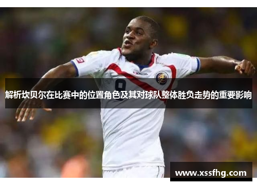 解析坎贝尔在比赛中的位置角色及其对球队整体胜负走势的重要影响